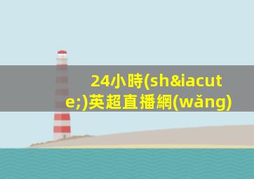 24小時(shí)英超直播網(wǎng)