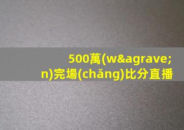 500萬(wàn)完場(chǎng)比分直播