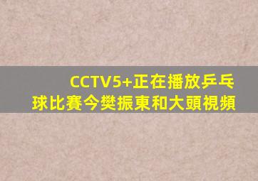 CCTV5+正在播放乒乓球比賽今樊振東和大頭視頻