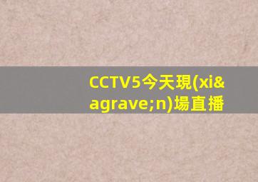 CCTV5今天現(xiàn)場直播