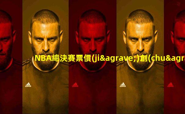 NBA總決賽票價(jià)創(chuàng)紀(jì)錄