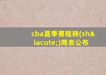 cba夏季賽程時(shí)間表公布