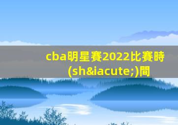 cba明星賽2022比賽時(shí)間