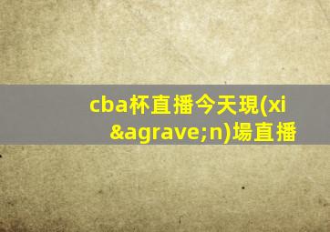 cba杯直播今天現(xiàn)場直播