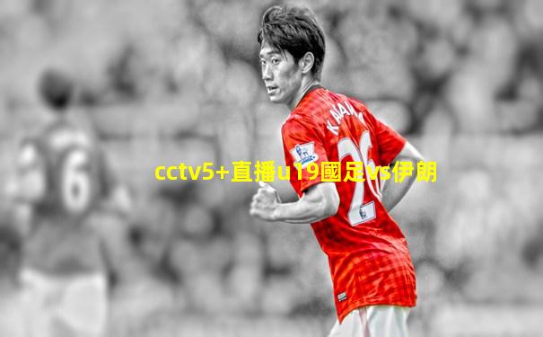 cctv5+直播u19國足vs伊朗