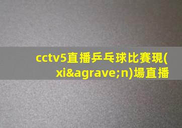 cctv5直播乒乓球比賽現(xiàn)場直播