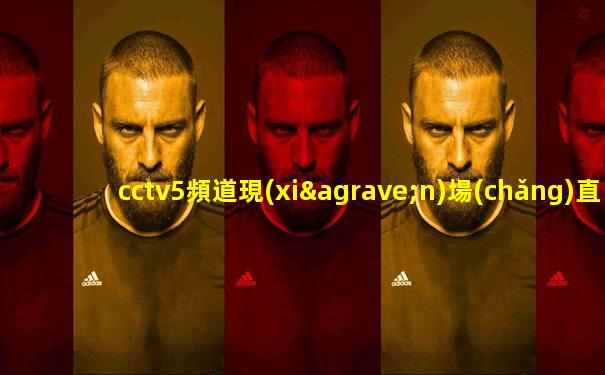 cctv5頻道現(xiàn)場(chǎng)直播