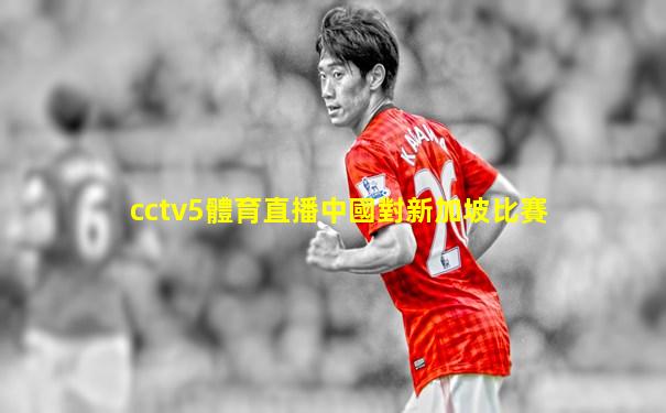 cctv5體育直播中國對新加坡比賽