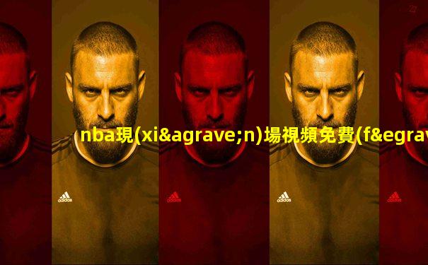 nba現(xiàn)場視頻免費(fèi)直播