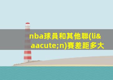 nba球員和其他聯(lián)賽差距多大