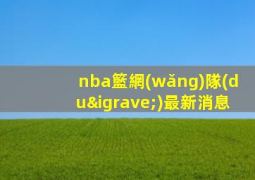 nba籃網(wǎng)隊(duì)最新消息