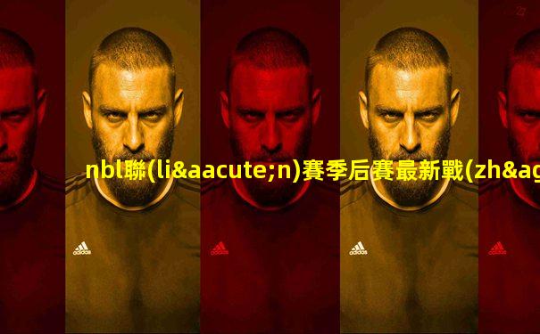 nbl聯(lián)賽季后賽最新戰(zhàn)況2020