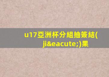 u17亞洲杯分組抽簽結(jié)果