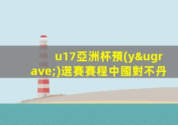 u17亞洲杯預(yù)選賽賽程中國對不丹