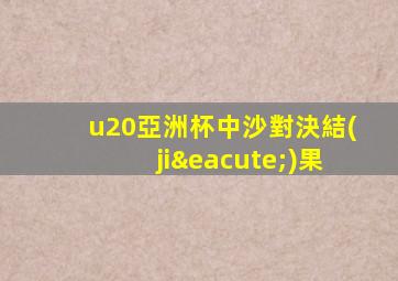 u20亞洲杯中沙對決結(jié)果