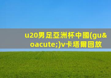 u20男足亞洲杯中國(guó)v卡塔爾回放