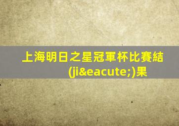 上海明日之星冠軍杯比賽結(jié)果