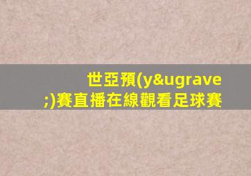 世亞預(yù)賽直播在線觀看足球賽