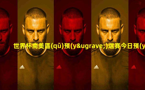 世界杯南美區(qū)預(yù)選賽今日預(yù)測分析