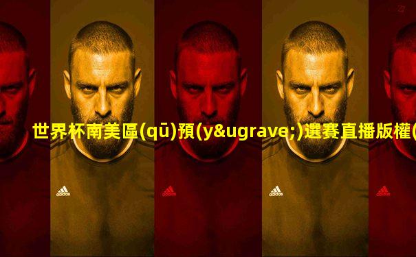 世界杯南美區(qū)預(yù)選賽直播版權(quán)
