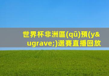 世界杯非洲區(qū)預(yù)選賽直播回放