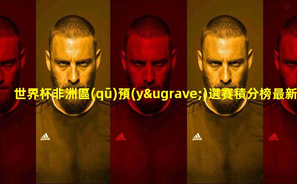 世界杯非洲區(qū)預(yù)選賽積分榜最新數(shù)據(jù)