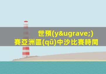 世預(yù)賽亞洲區(qū)中沙比賽時間