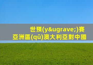 世預(yù)賽亞洲區(qū)澳大利亞對中國