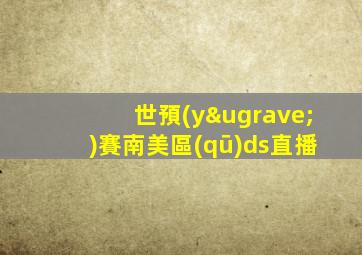 世預(yù)賽南美區(qū)ds直播