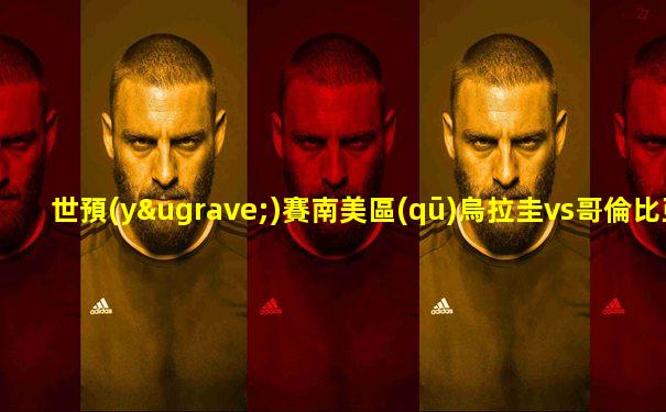 世預(yù)賽南美區(qū)烏拉圭vs哥倫比亞