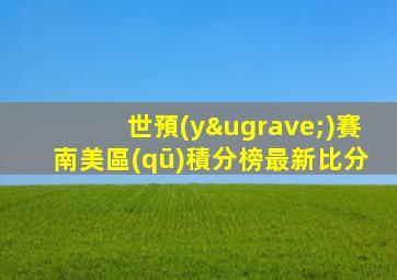 世預(yù)賽南美區(qū)積分榜最新比分