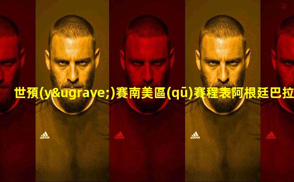 世預(yù)賽南美區(qū)賽程表阿根廷巴拉圭比分預(yù)測