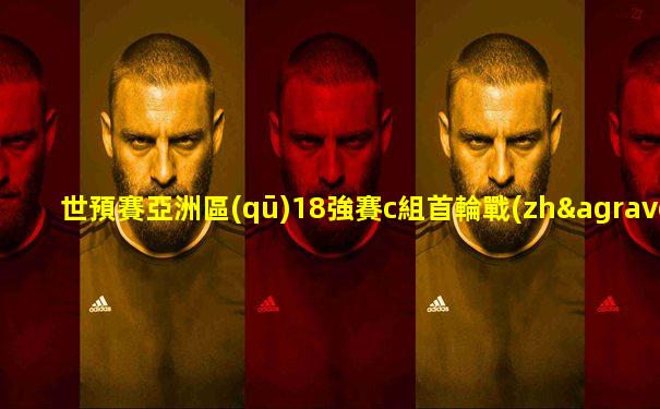 世預賽亞洲區(qū)18強賽c組首輪戰(zhàn)罷