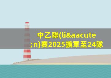 中乙聯(lián)賽2025擴軍至24隊