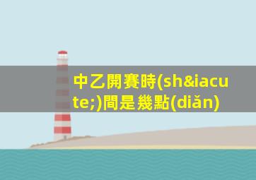 中乙開賽時(shí)間是幾點(diǎn)