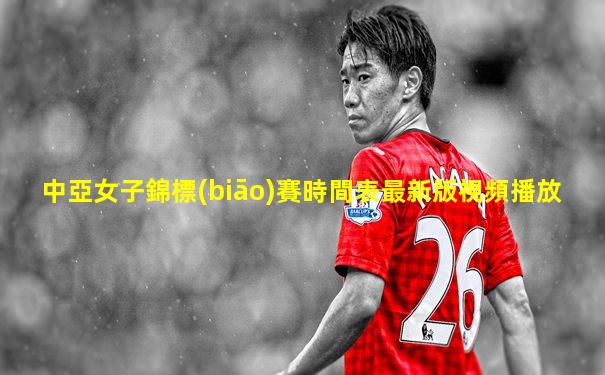 中亞女子錦標(biāo)賽時間表最新版視頻播放