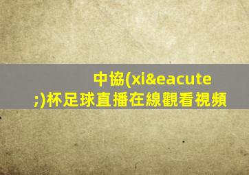 中協(xié)杯足球直播在線觀看視頻
