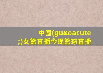 中國(guó)女籃直播今晚籃球直播