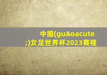 中國(guó)女足世界杯2023賽程