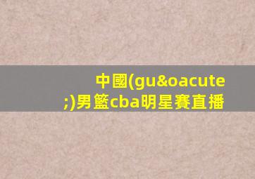 中國(guó)男籃cba明星賽直播