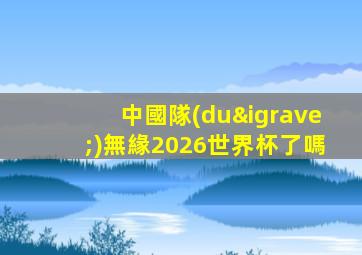 中國隊(duì)無緣2026世界杯了嗎