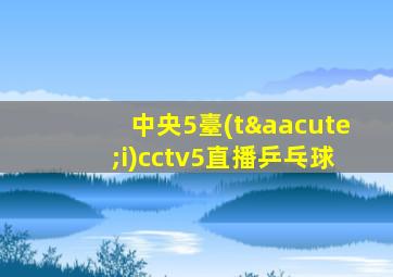 中央5臺(tái)cctv5直播乒乓球