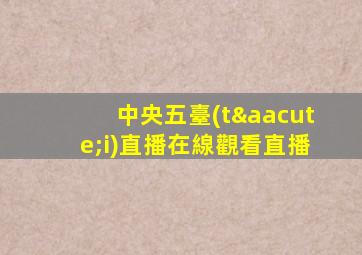 中央五臺(tái)直播在線觀看直播