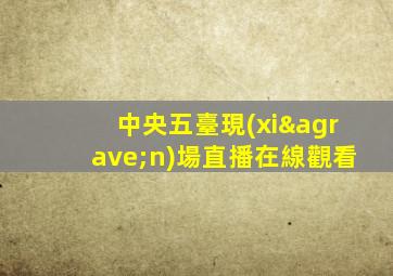 中央五臺現(xiàn)場直播在線觀看