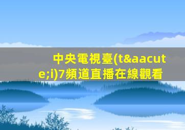 中央電視臺(tái)7頻道直播在線觀看