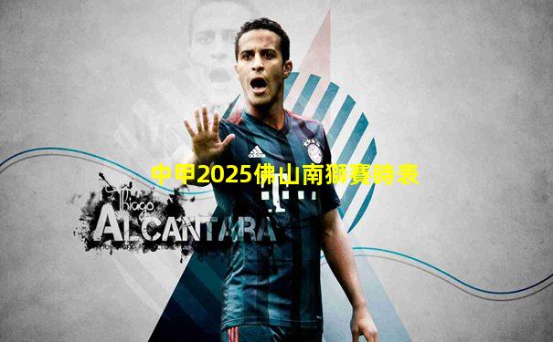 中甲2025佛山南獅賽時表