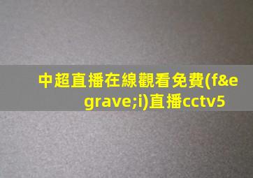 中超直播在線觀看免費(fèi)直播cctv5