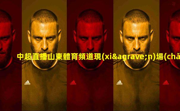 中超直播山東體育頻道現(xiàn)場(chǎng)