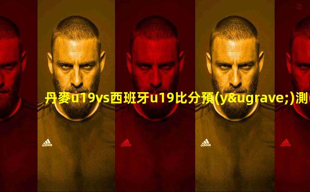 丹麥u19vs西班牙u19比分預(yù)測(cè)