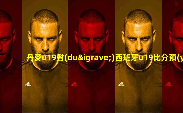 丹麥u19對(duì)西班牙u19比分預(yù)測(cè)